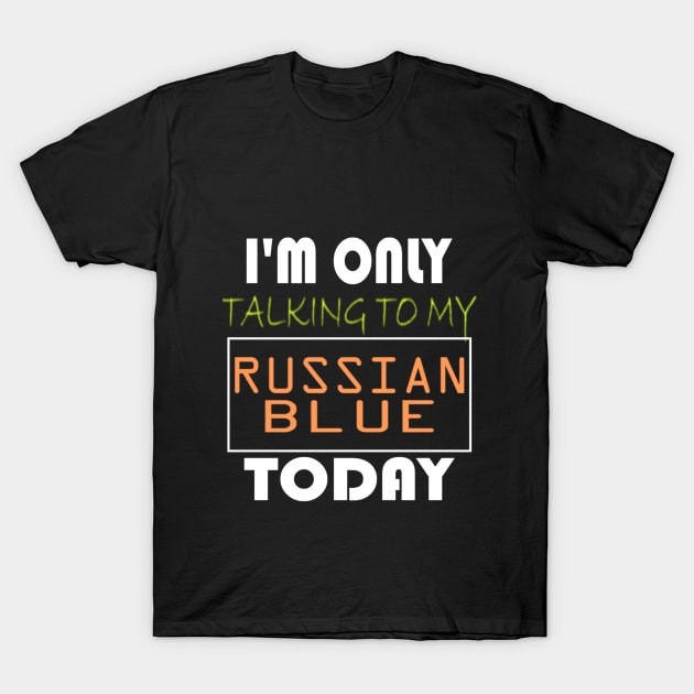 I'M ONLY TALKING TO MY RUSSIAN BLUE TODAY T-Shirt by ONSTROPHE DESIGNS